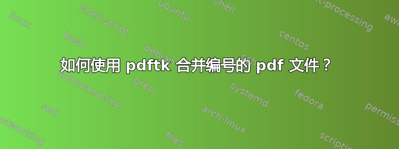 如何使用 pdftk 合并编号的 pdf 文件？