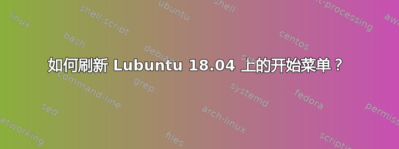 如何刷新 Lubuntu 18.04 上的开始菜单？