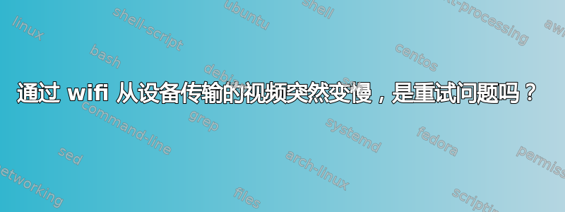 通过 wifi 从设备传输的视频突然变慢，是重试问题吗？