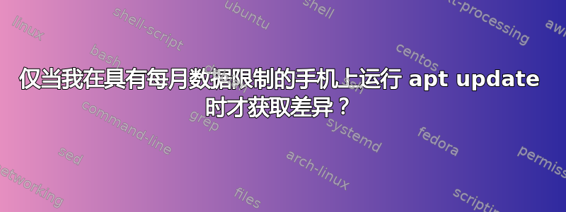 仅当我在具有每月数据限制的手机上运行 apt update 时才获取差异？