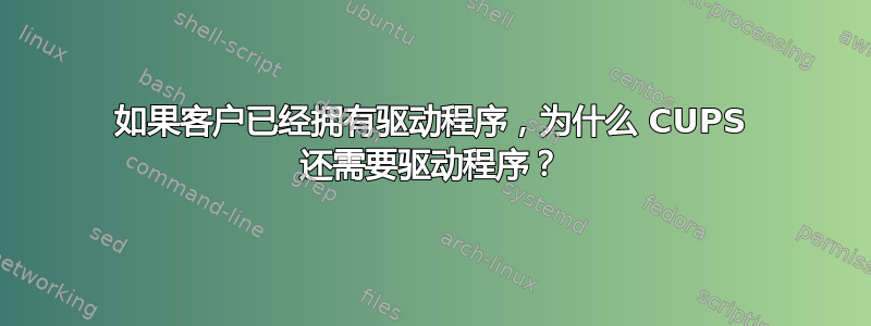 如果客户已经拥有驱动程序，为什么 CUPS 还需要驱动程序？