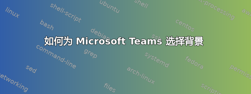 如何为 Microsoft Teams 选择背景