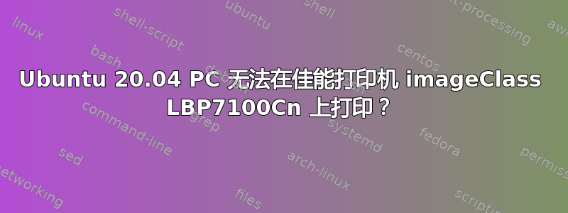 Ubuntu 20.04 PC 无法在佳能打印机 imageClass LBP7100Cn 上打印？