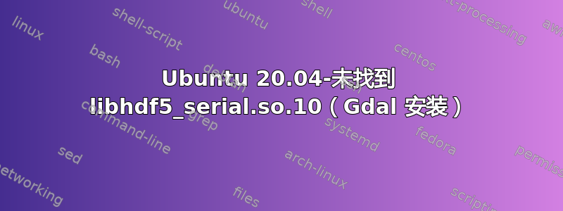 Ubuntu 20.04-未找到 libhdf5_serial.so.10（Gdal 安装）