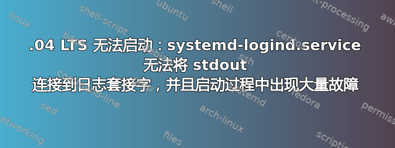 20.04 LTS 无法启动：systemd-logind.service 无法将 stdout 连接到日志套接字，并且启动过程中出现大量故障