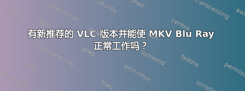 有新推荐的 VLC 版本并能使 MKV Blu Ray 正常工作吗？