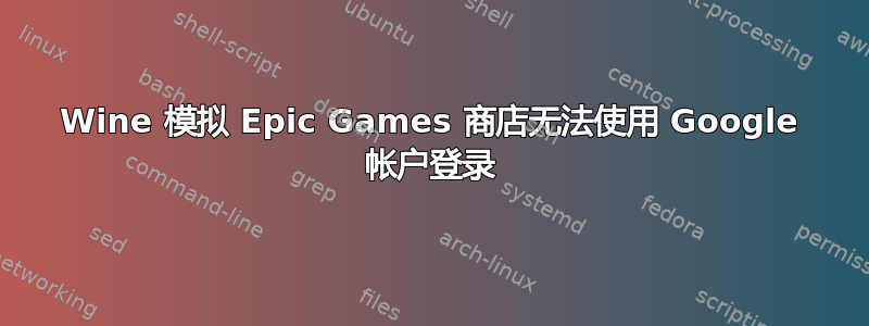 Wine 模拟 Epic Games 商店无法使用 Google 帐户登录