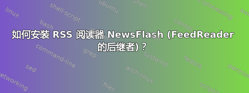 如何安装 RSS 阅读器 NewsFlash (FeedReader 的后继者)？