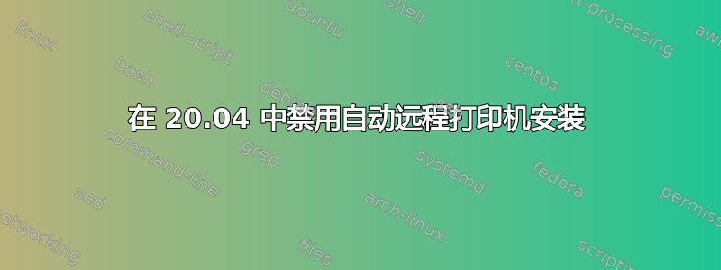 在 20.04 中禁用自动远程打印机安装