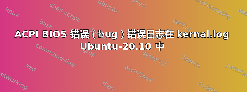 ACPI BIOS 错误（bug）错误日志在 kernal.log Ubuntu-20.10 中