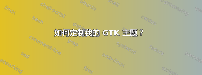 如何定制我的 GTK 主题？