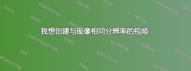 我想创建与图像相同分辨率的视频