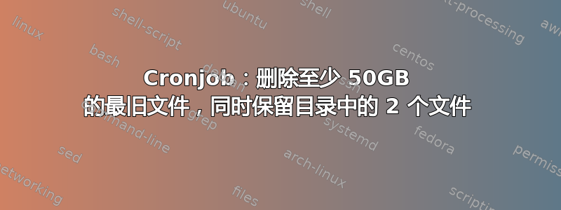 Cronjob：删除至少 50GB 的最旧文件，同时保留目录中的 2 个文件