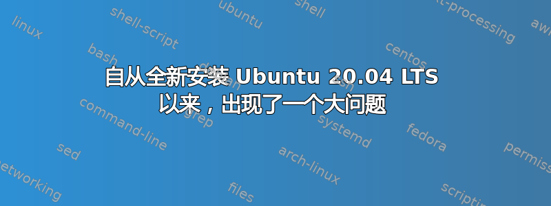 自从全新安装 Ubuntu 20.04 LTS 以来，出现了一个大问题