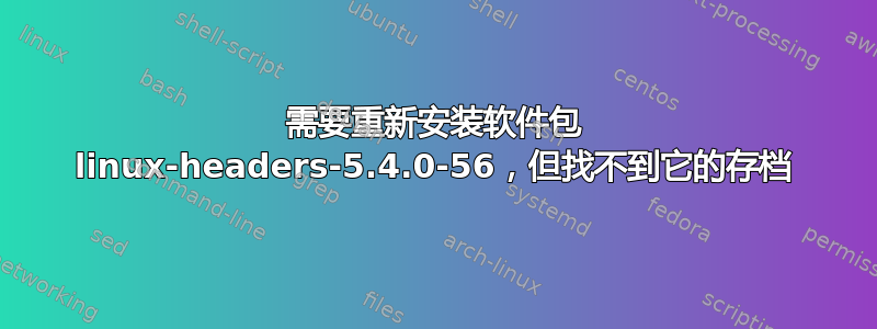 需要重新安装软件包 linux-headers-5.4.0-56，但找不到它的存档