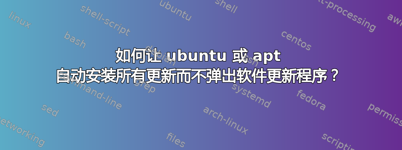 如何让 ubuntu 或 apt 自动安装所有更新而不弹出软件更新程序？