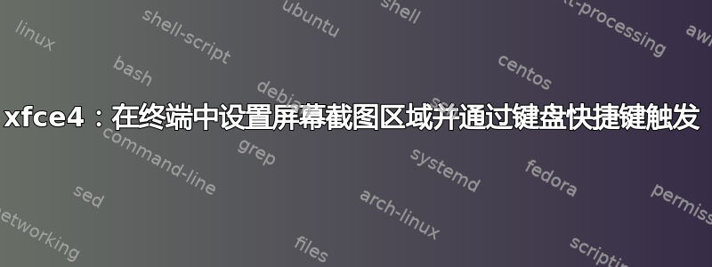 xfce4：在终端中设置屏幕截图区域并通过键盘快捷键触发