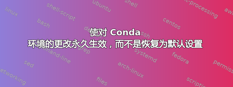使对 Conda 环境的更改永久生效，而不是恢复为默认设置