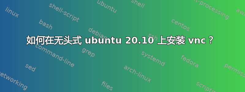 如何在无头式 ubuntu 20.10 上安装 vnc？