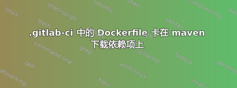 .gitlab-ci 中的 Dockerfile 卡在 maven 下载依赖项上