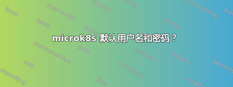 microk8s 默认用户名和密码？