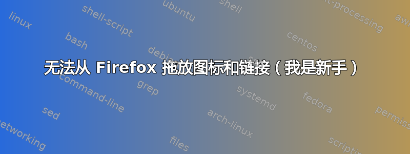 无法从 Firefox 拖放图标和链接（我是新手）