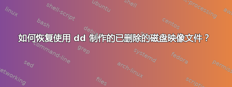 如何恢复使用 dd 制作的已删除的磁盘映像文件？