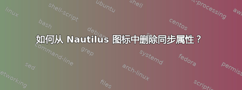 如何从 Nautilus 图标中删除同步属性？