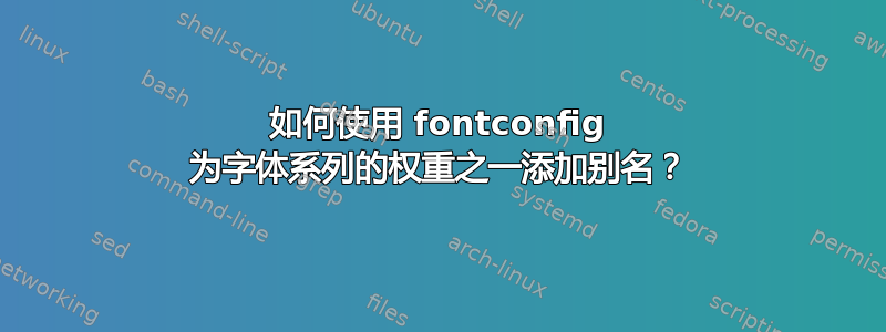 如何使用 fontconfig 为字体系列的权重之一添加别名？