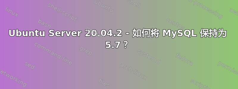 Ubuntu Server 20.04.2 - 如何将 MySQL 保持为 5.7？