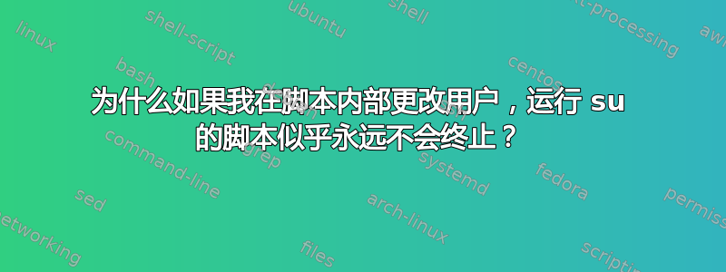 为什么如果我在脚本内部更改用户，运行 su 的脚本似乎永远不会终止？