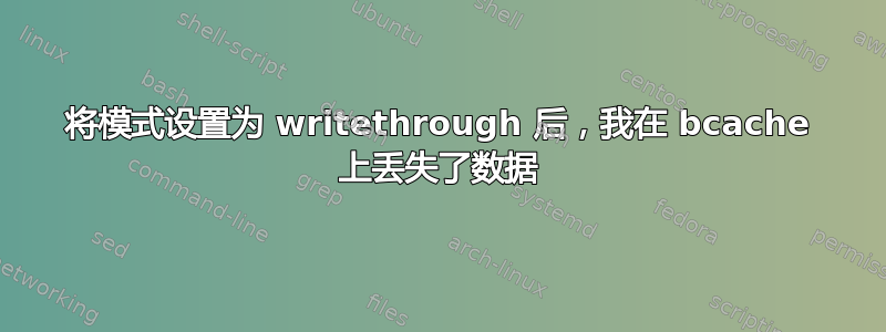 将模式设置为 writethrough 后，我在 bcache 上丢失了数据