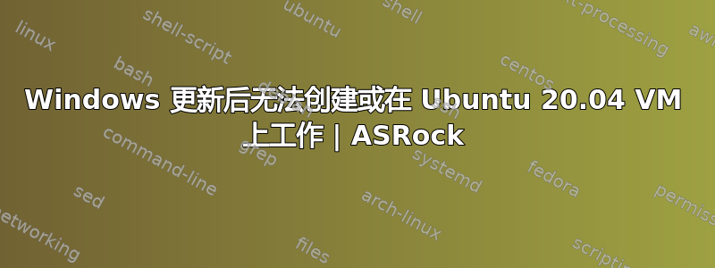 Windows 更新后无法创建或在 Ubuntu 20.04 VM 上工作 | ASRock