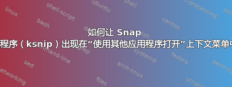 如何让 Snap 应用程序（ksnip）出现在“使用其他应用程序打开”上下文菜单中？