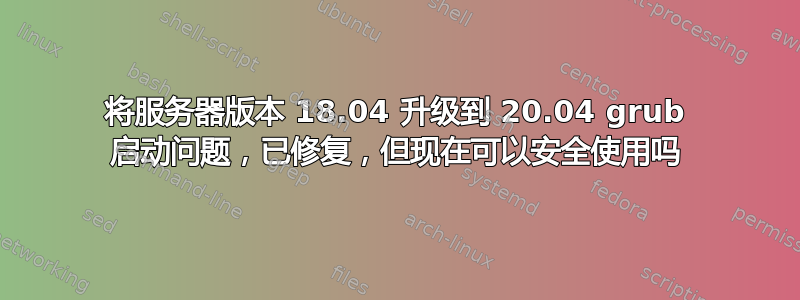 将服务器版本 18.04 升级到 20.04 grub 启动问题，已修复，但现在可以安全使用吗