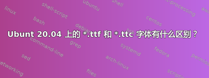 Ubunt 20.04 上的 *.ttf 和 *.ttc 字体有什么区别？