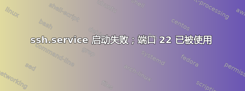 ssh.service 启动失败；端口 22 已被使用