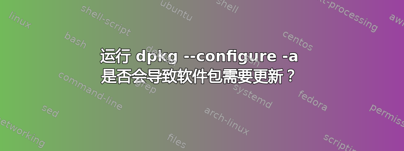 运行 dpkg --configure -a 是否会导致软件包需要更新？