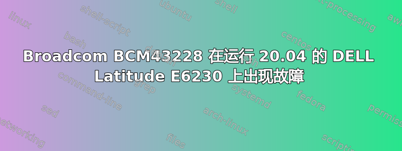 Broadcom BCM43228 在运行 20.04 的 DELL Latitude E6230 上出现故障