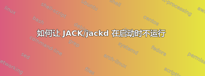 如何让 JACK/jackd 在启动时不运行