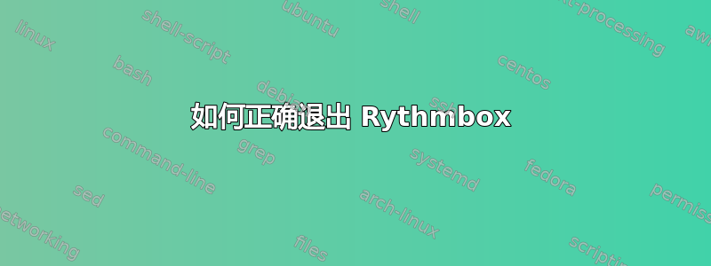 如何正确退出 Rythmbox