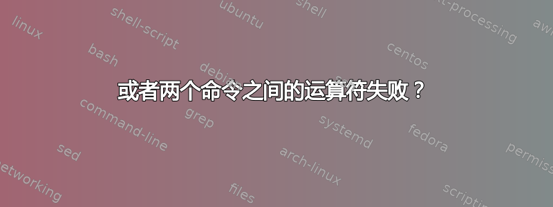 或者两个命令之间的运算符失败？