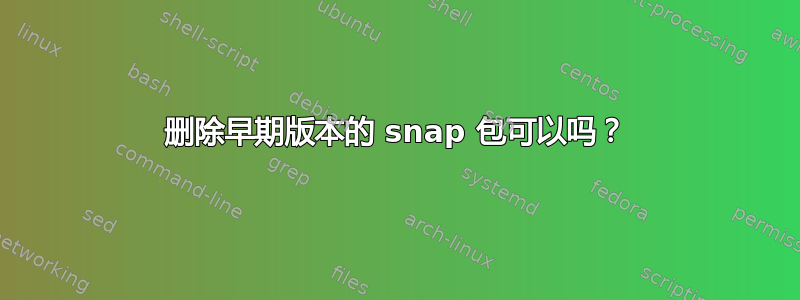 删除早期版本的 snap 包可以吗？