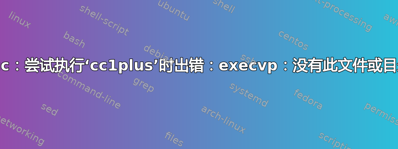 gcc：尝试执行‘cc1plus’时出错：execvp：没有此文件或目录