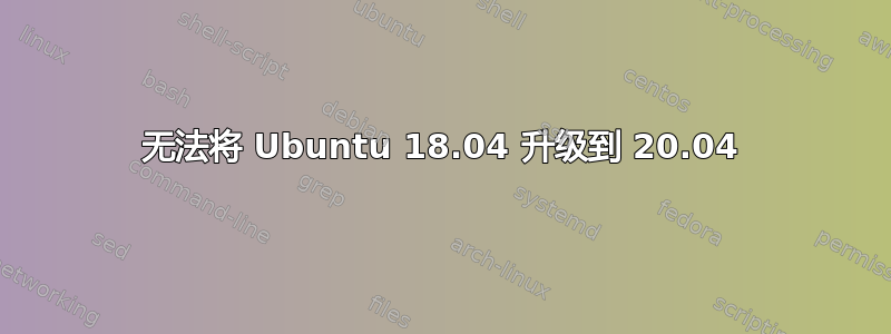 无法将 Ubuntu 18.04 升级到 20.04