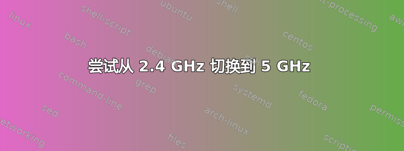 尝试从 2.4 GHz 切换到 5 GHz