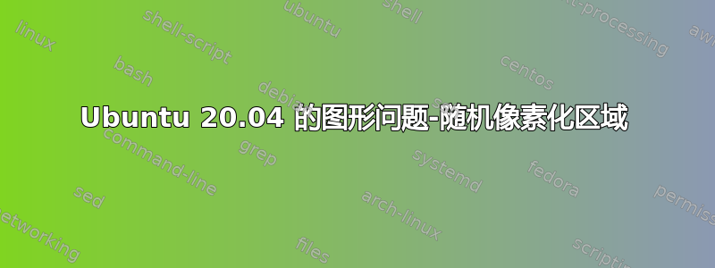 Ubuntu 20.04 的图形问题-随机像素化区域