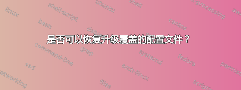 是否可以恢复升级覆盖的配置文件？