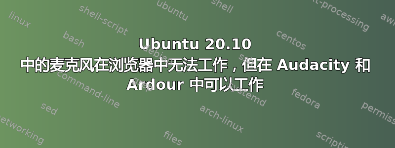 Ubuntu 20.10 中的麦克风在浏览器中无法工作，但在 Audacity 和 Ardour 中可以工作