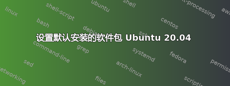 设置默认安装的软件包 Ubuntu 20.04